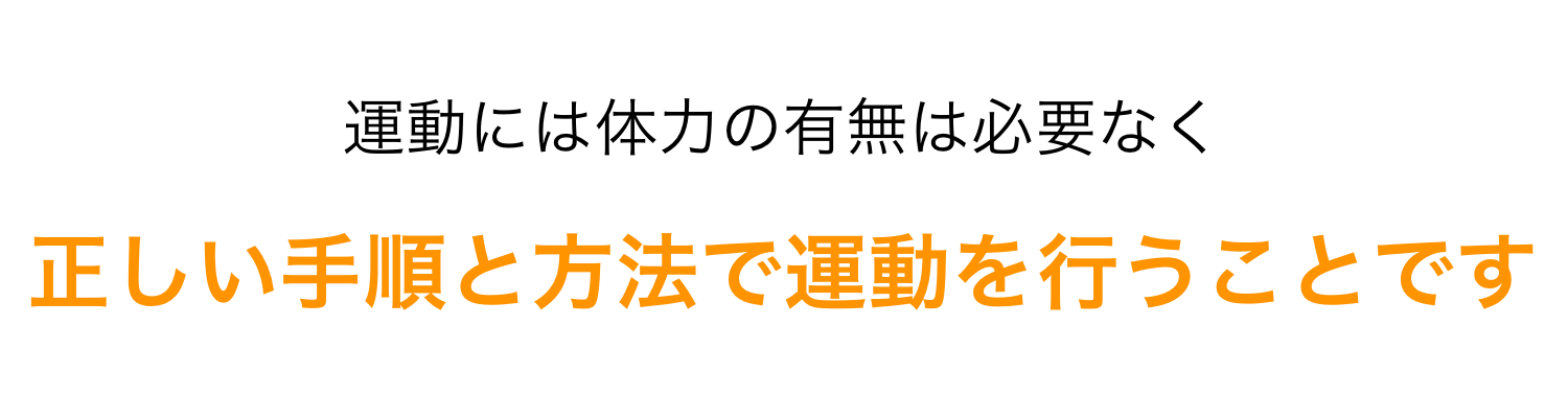 運動には体力の有無は必要なく、正しい手順と方法で運動を行うことです